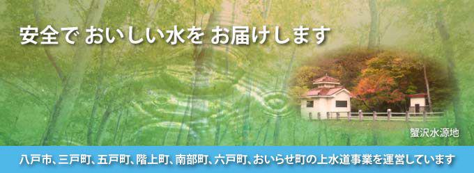 安全でおいしい水をお届けします　八戸市・三戸町・階上町・南部町・六戸町・おいらせ町の上水道を運営しています