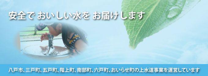 安全でおいしい水をお届けします　八戸市・三戸町・階上町・南部町・六戸町・おいらせ町の上水道を運営しています
